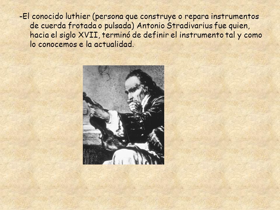 -El conocido luthier (persona que construye o repara instrumentos de cuerda frotada o pulsada) Antonio Stradivarius fue quien, hacia el siglo XVII, terminó de definir el instrumento tal y como lo conocemos e la actualidad.