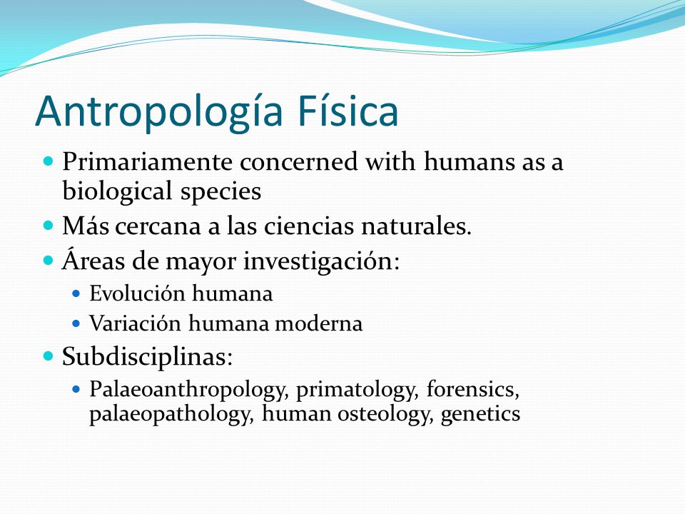 Antropología Física Primariamente concerned with humans as a biological species. Más cercana a las ciencias naturales.