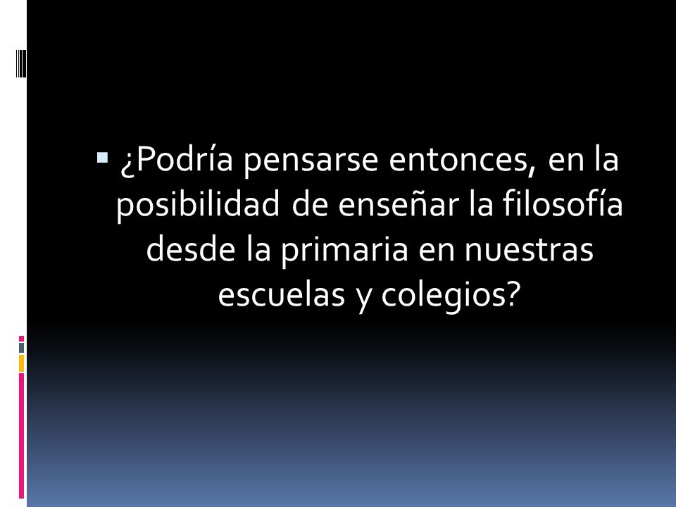 ¿Podría pensarse entonces, en la posibilidad de enseñar la filosofía desde la primaria en nuestras escuelas y colegios