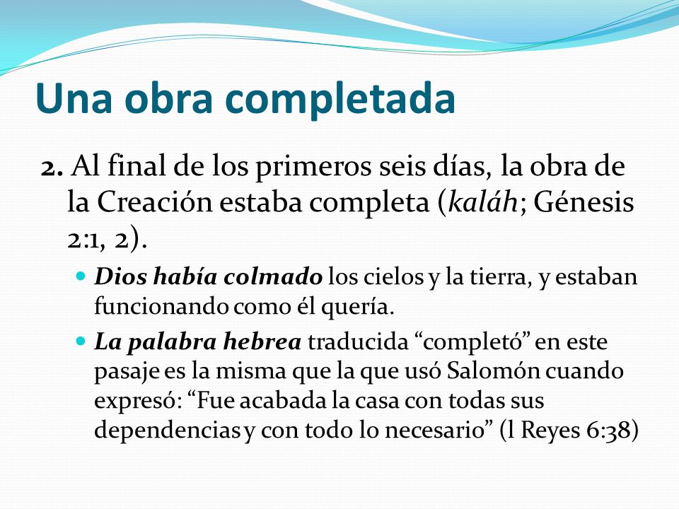Una obra completada 2. Al final de los primeros seis días, la obra de la Creación estaba completa (kaláh; Génesis 2:1, 2).