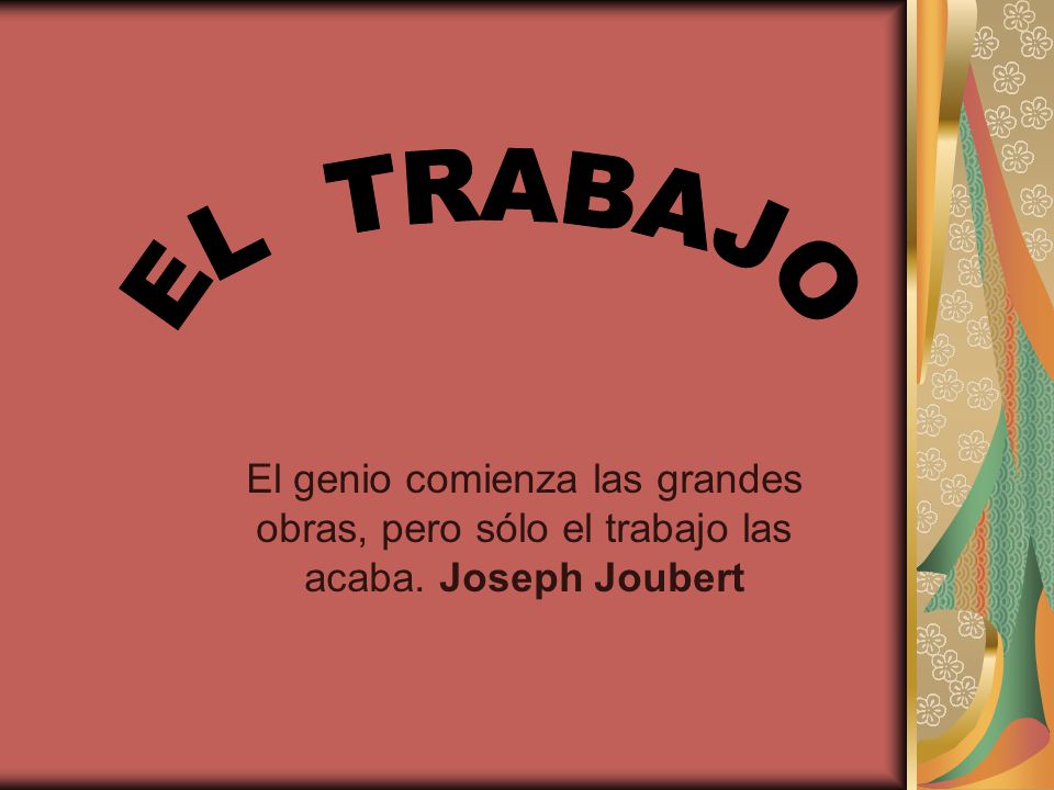 EL TRABAJO El genio comienza las grandes obras, pero sólo el trabajo las acaba. Joseph Joubert