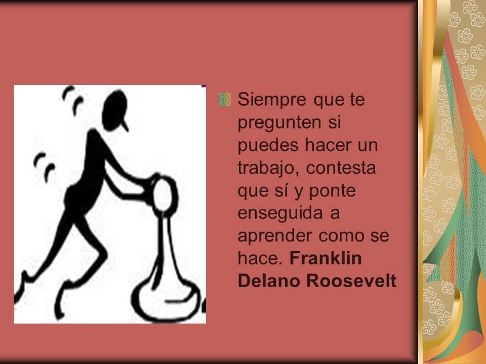 Siempre que te pregunten si puedes hacer un trabajo, contesta que sí y ponte enseguida a aprender como se hace.