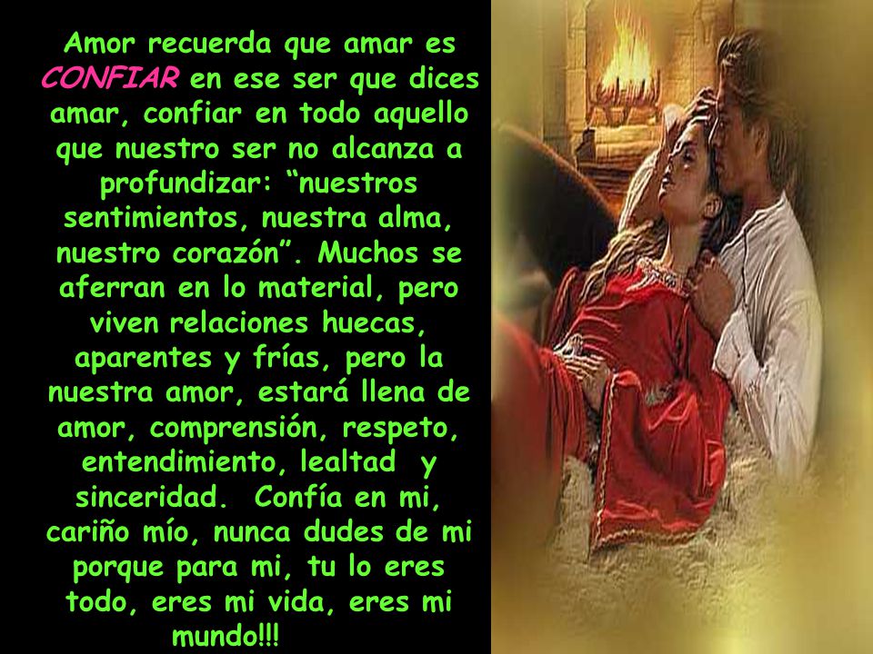 Amor recuerda que amar es CONFIAR en ese ser que dices amar, confiar en todo aquello que nuestro ser no alcanza a profundizar: nuestros sentimientos, nuestra alma, nuestro corazón .