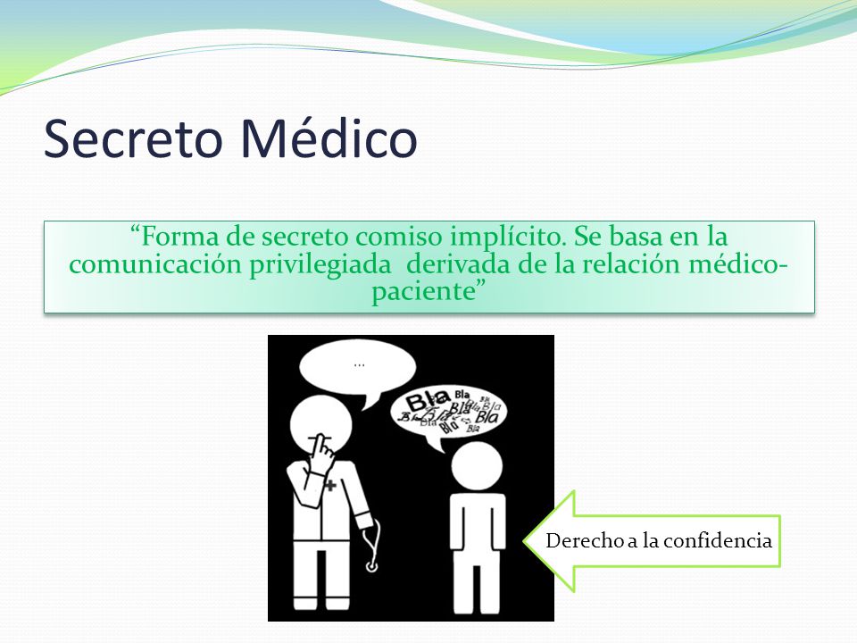 Secreto Médico Forma de secreto comiso implícito. Se basa en la comunicación privilegiada derivada de la relación médico-paciente
