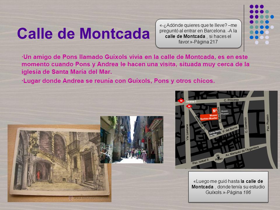 Calle de Montcada «-¿Adónde quieres que te lleve –me preguntó al entrar en Barcelona. -A la calle de Montcada , si haces el favor.»-Página 217.