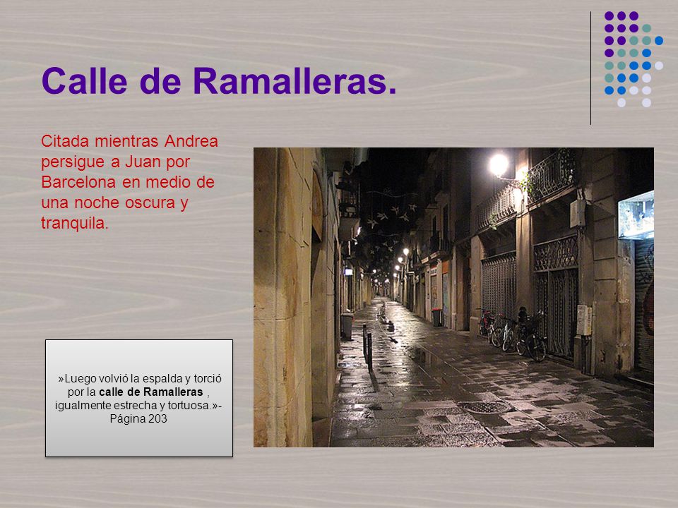 Calle de Ramalleras. Citada mientras Andrea persigue a Juan por Barcelona en medio de una noche oscura y tranquila.