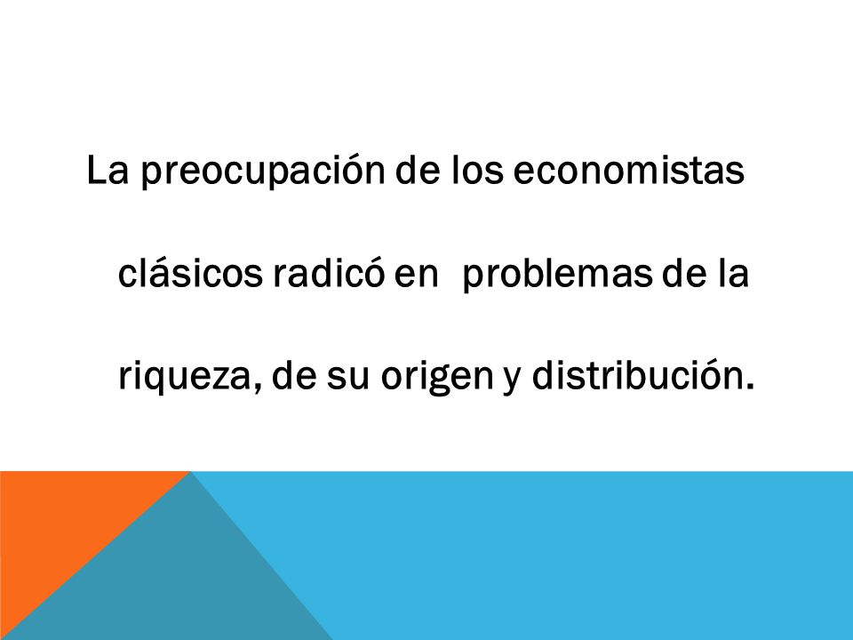 La preocupación de los economistas clásicos radicó en problemas de la riqueza, de su origen y distribución.