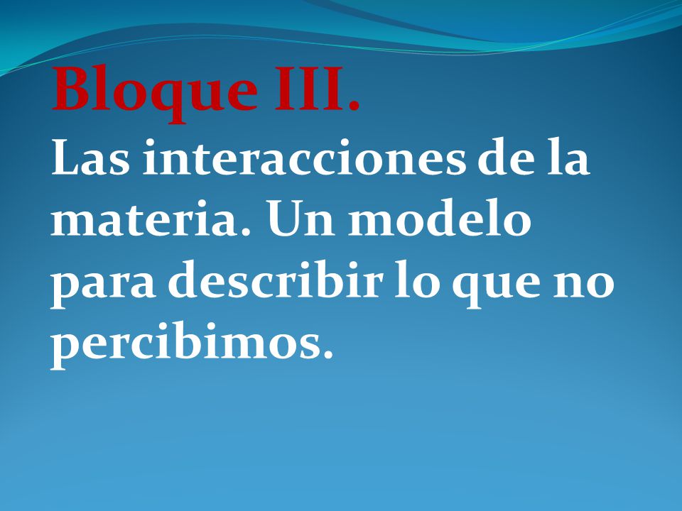 Bloque III. Las interacciones de la materia. Un modelo para describir lo que no percibimos.