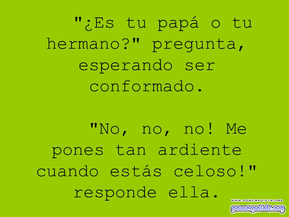 ¿Es tu papá o tu hermano. pregunta, esperando ser conformado