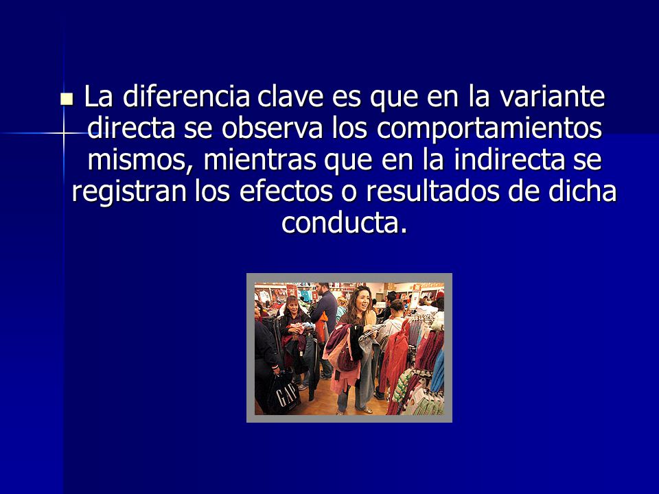 La diferencia clave es que en la variante directa se observa los comportamientos mismos, mientras que en la indirecta se registran los efectos o resultados de dicha conducta.
