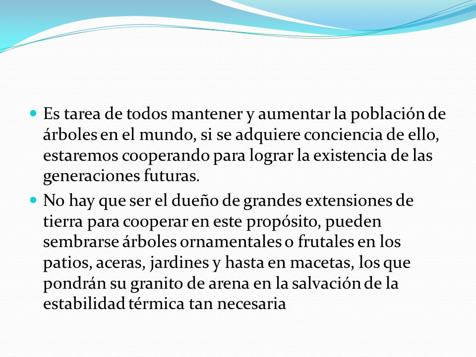 Es tarea de todos mantener y aumentar la población de árboles en el mundo, si se adquiere conciencia de ello, estaremos cooperando para lograr la existencia de las generaciones futuras.