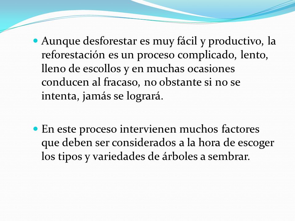 Aunque desforestar es muy fácil y productivo, la reforestación es un proceso complicado, lento, lleno de escollos y en muchas ocasiones conducen al fracaso, no obstante si no se intenta, jamás se logrará.