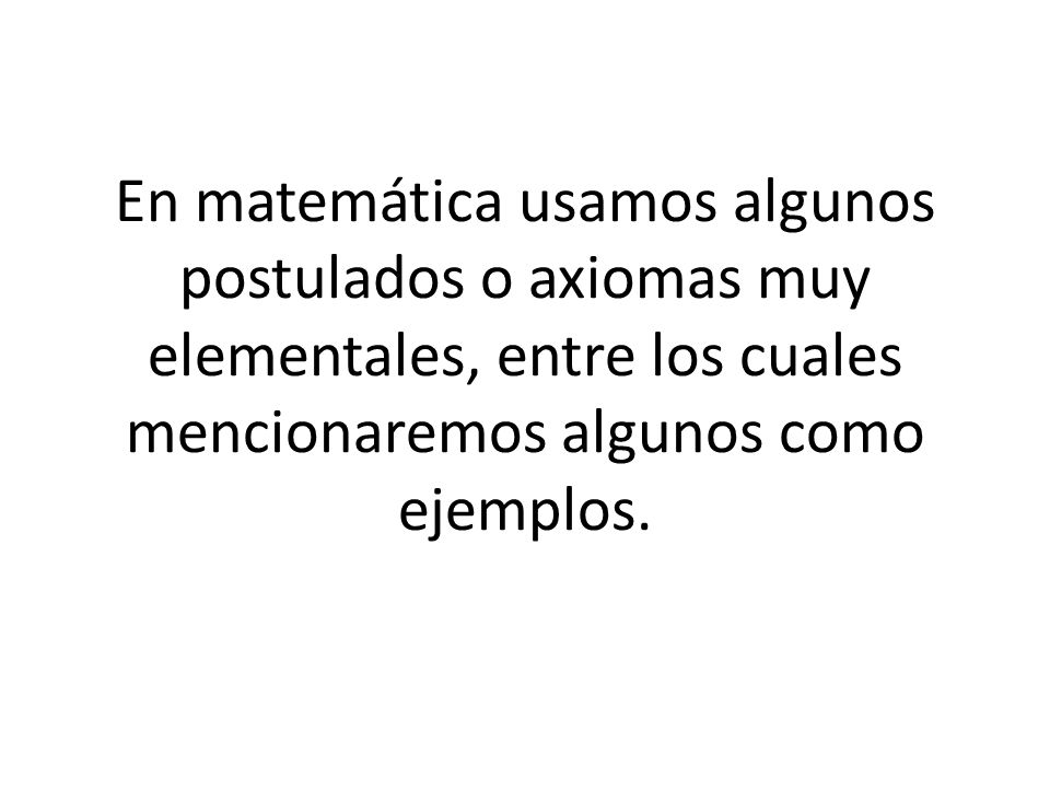 En matemática usamos algunos postulados o axiomas muy elementales, entre los cuales mencionaremos algunos como ejemplos.