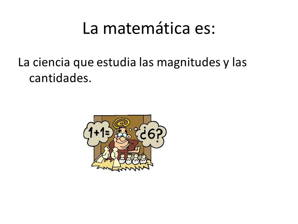 La matemática es: La ciencia que estudia las magnitudes y las cantidades.