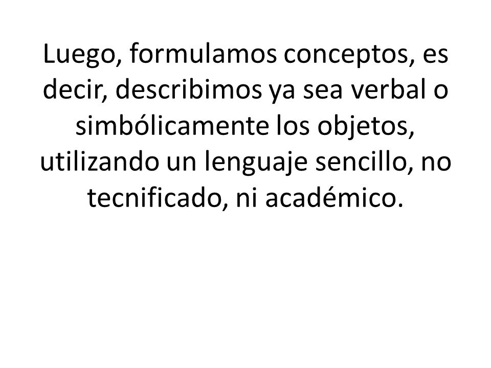 Luego, formulamos conceptos, es decir, describimos ya sea verbal o simbólicamente los objetos, utilizando un lenguaje sencillo, no tecnificado, ni académico.