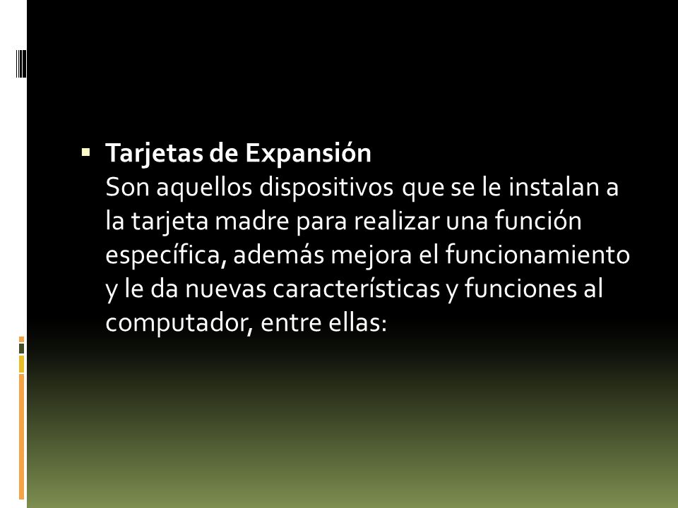Tarjetas de Expansión Son aquellos dispositivos que se le instalan a la tarjeta madre para realizar una función específica, además mejora el funcionamiento y le da nuevas características y funciones al computador, entre ellas: