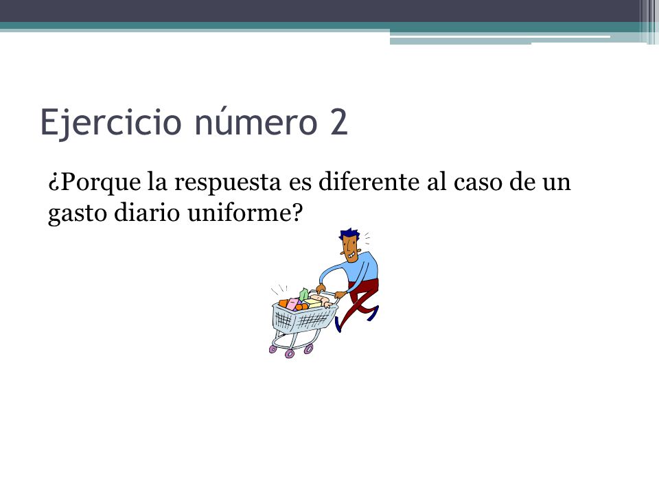 Ejercicio número 2 ¿Porque la respuesta es diferente al caso de un gasto diario uniforme