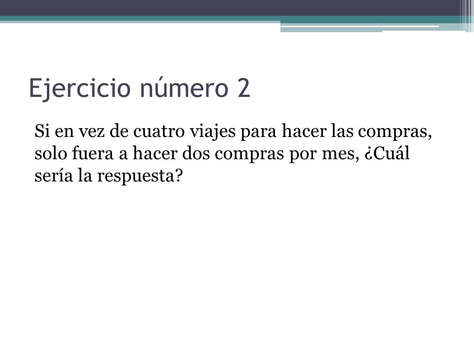 Ejercicio número 2 Si en vez de cuatro viajes para hacer las compras, solo fuera a hacer dos compras por mes, ¿Cuál sería la respuesta