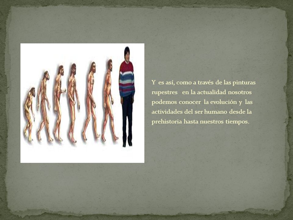 Y es así, como a través de las pinturas rupestres en la actualidad nosotros podemos conocer la evolución y las actividades del ser humano desde la prehistoria hasta nuestros tiempos.