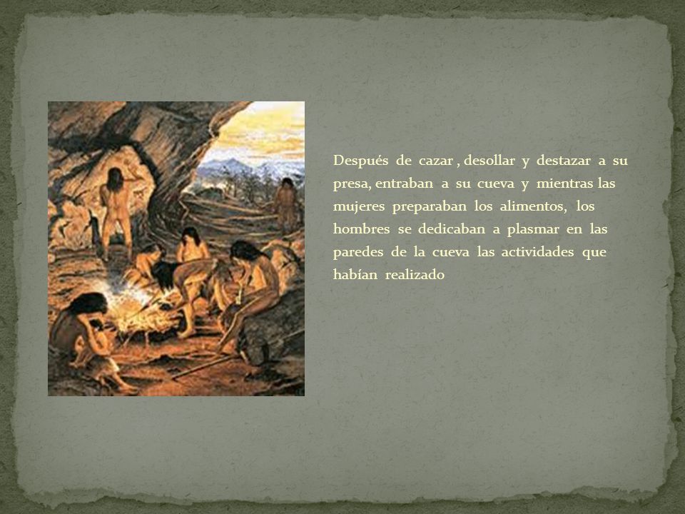 Después de cazar , desollar y destazar a su presa, entraban a su cueva y mientras las mujeres preparaban los alimentos, los hombres se dedicaban a plasmar en las paredes de la cueva las actividades que habían realizado