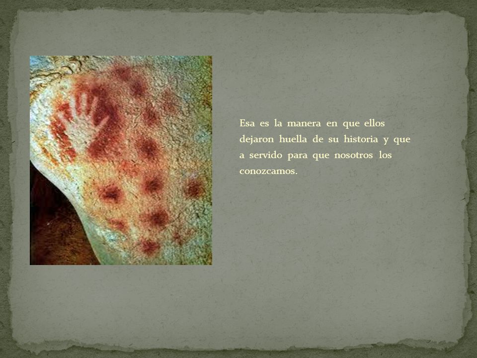 Esa es la manera en que ellos dejaron huella de su historia y que a servido para que nosotros los conozcamos.