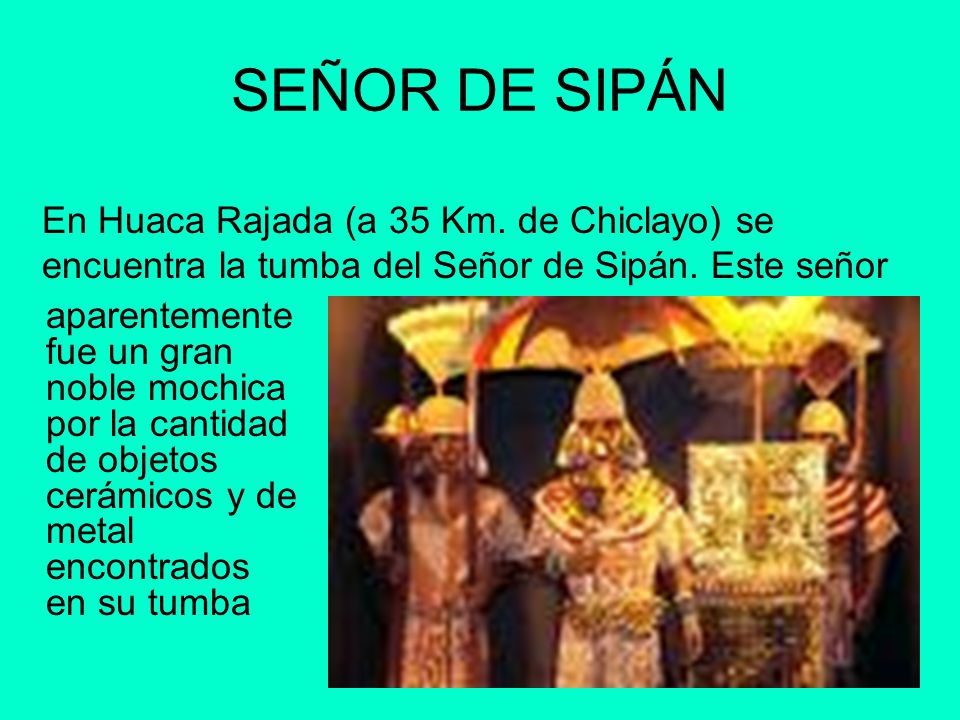 SEÑOR DE SIPÁN En Huaca Rajada (a 35 Km. de Chiclayo) se encuentra la tumba del Señor de Sipán. Este señor.