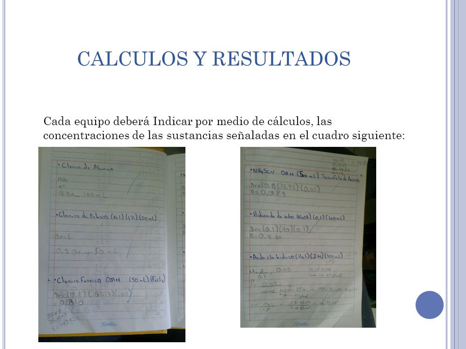 CALCULOS Y RESULTADOS Cada equipo deberá Indicar por medio de cálculos, las concentraciones de las sustancias señaladas en el cuadro siguiente: