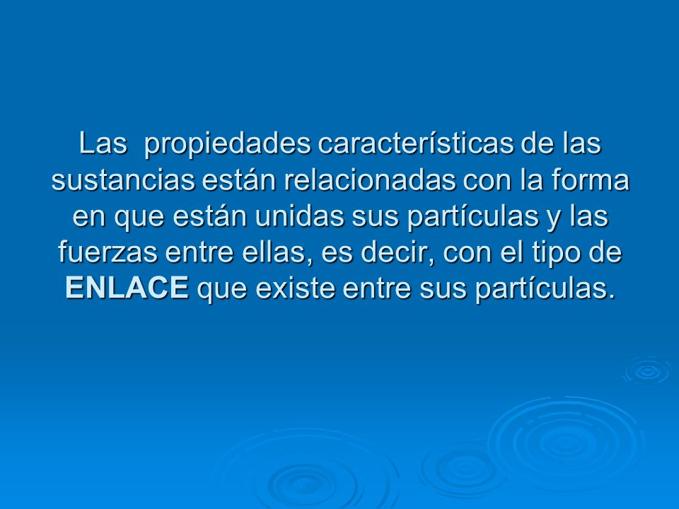 Las propiedades características de las sustancias están relacionadas con la forma en que están unidas sus partículas y las fuerzas entre ellas, es decir, con el tipo de ENLACE que existe entre sus partículas.
