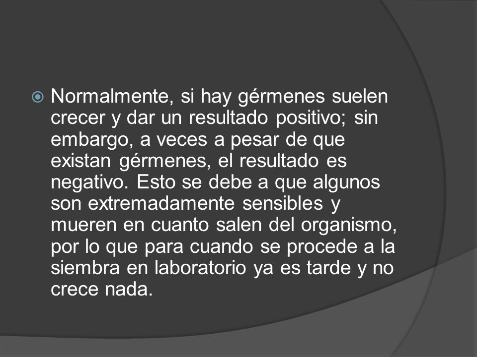 Normalmente, si hay gérmenes suelen crecer y dar un resultado positivo; sin embargo, a veces a pesar de que existan gérmenes, el resultado es negativo.