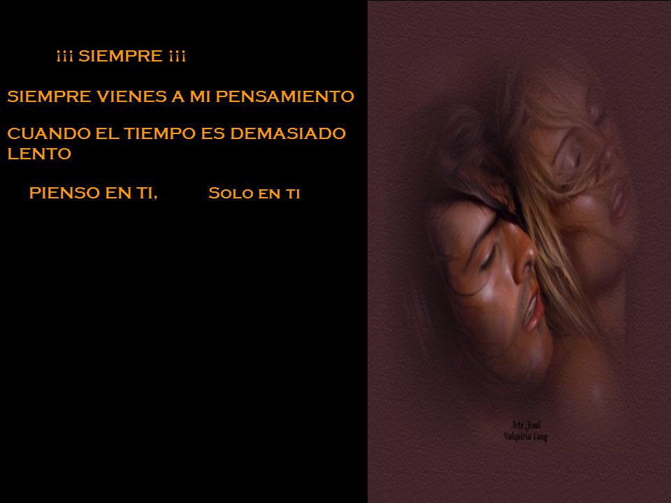 ¡¡¡ SIEMPRE ¡¡¡ SIEMPRE VIENES A MI PENSAMIENTO. CUANDO EL TIEMPO ES DEMASIADO. LENTO. PIENSO EN TI,