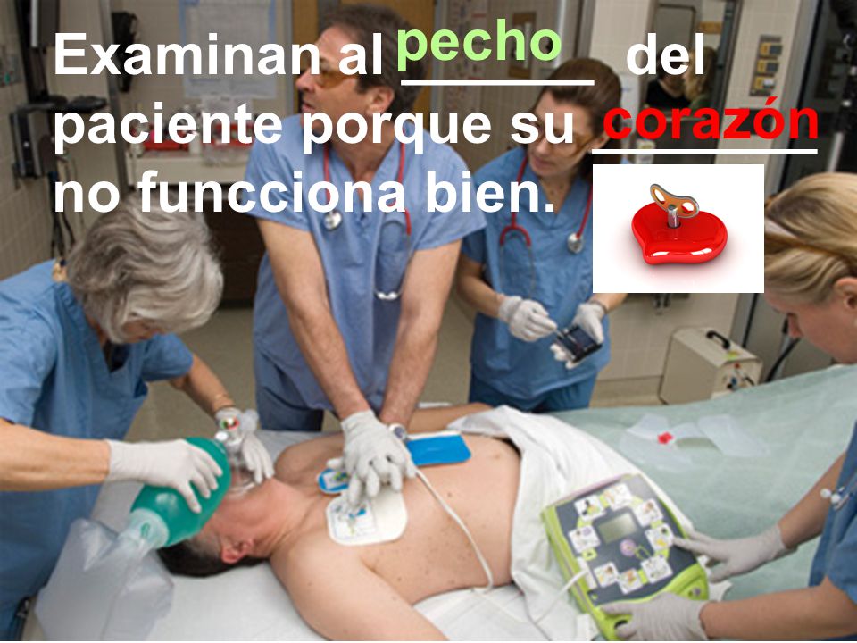 pecho Examinan al ______ del paciente porque su _______ no funcciona bien. corazón