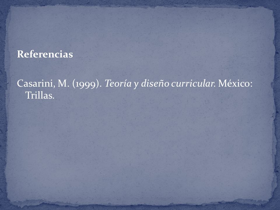 Referencias Casarini, M. (1999). Teoría y diseño curricular. México: Trillas.