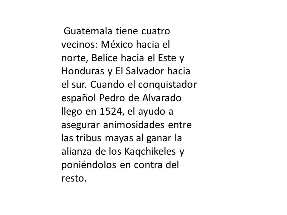 Guatemala tiene cuatro vecinos: México hacia el norte, Belice hacia el Este y Honduras y El Salvador hacia el sur.