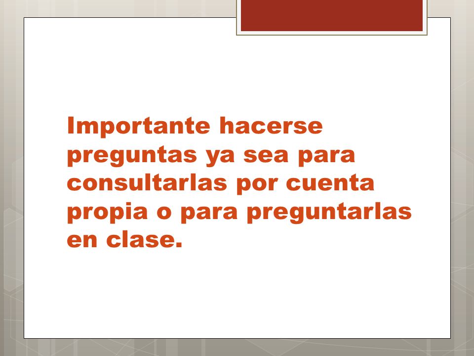 Importante hacerse preguntas ya sea para consultarlas por cuenta propia o para preguntarlas en clase.