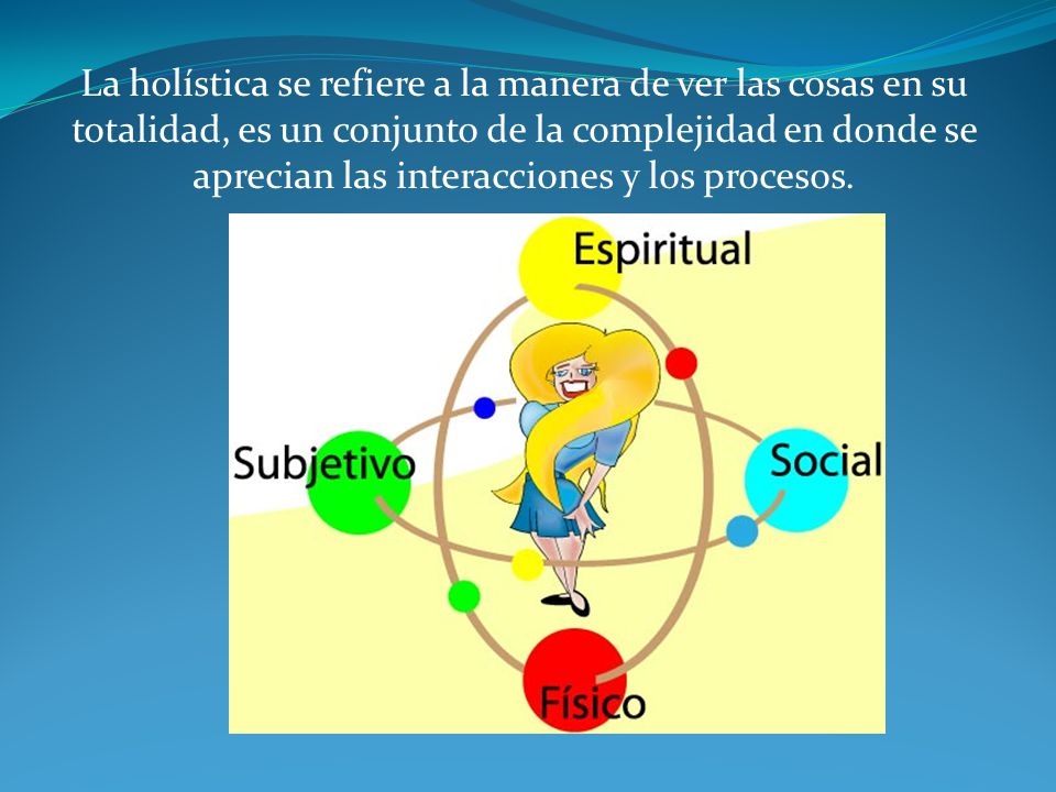 La holística se refiere a la manera de ver las cosas en su totalidad, es un conjunto de la complejidad en donde se aprecian las interacciones y los procesos.