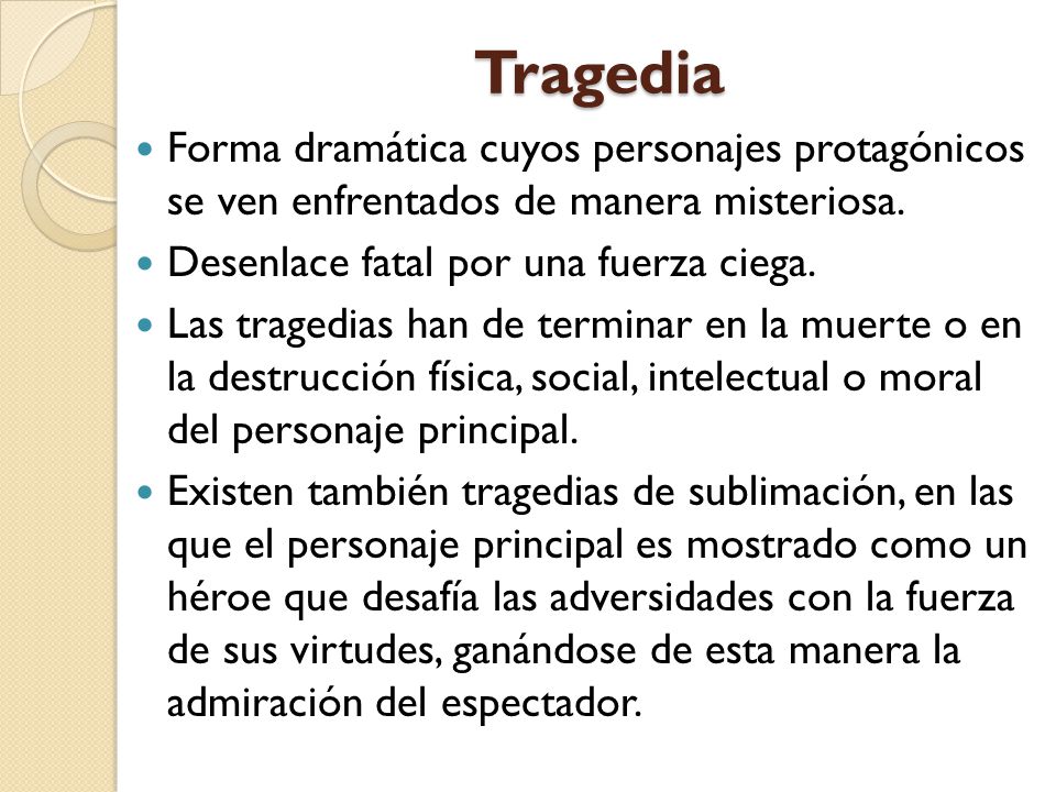 Tragedia Forma dramática cuyos personajes protagónicos se ven enfrentados de manera misteriosa. Desenlace fatal por una fuerza ciega.