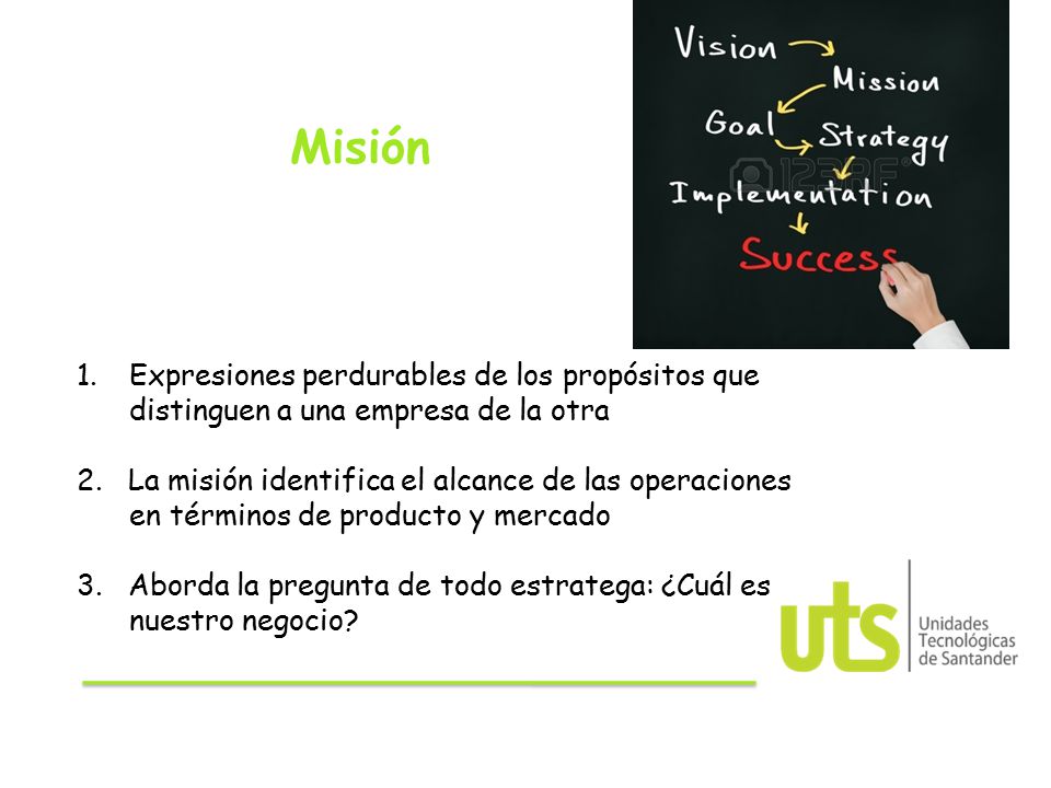 Misión Expresiones perdurables de los propósitos que distinguen a una empresa de la otra.