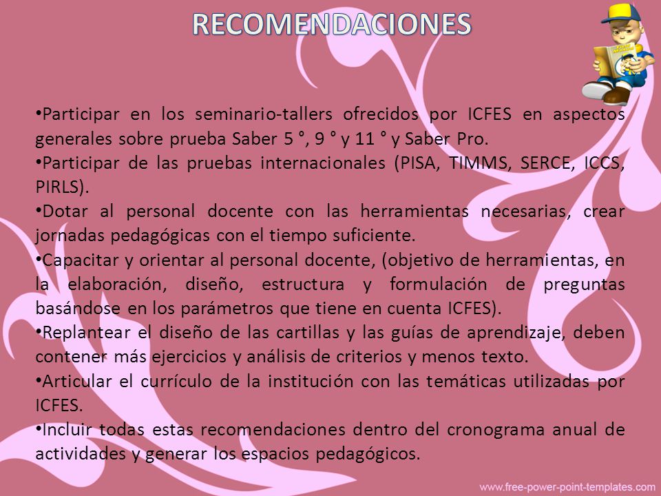 RECOMENDACIONES Participar en los seminario-tallers ofrecidos por ICFES en aspectos generales sobre prueba Saber 5 °, 9 ° y 11 ° y Saber Pro.