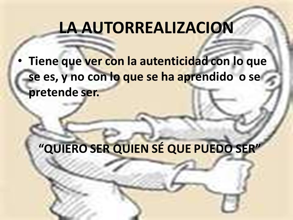 LA AUTORREALIZACION Tiene que ver con la autenticidad con lo que se es, y no con lo que se ha aprendido o se pretende ser.
