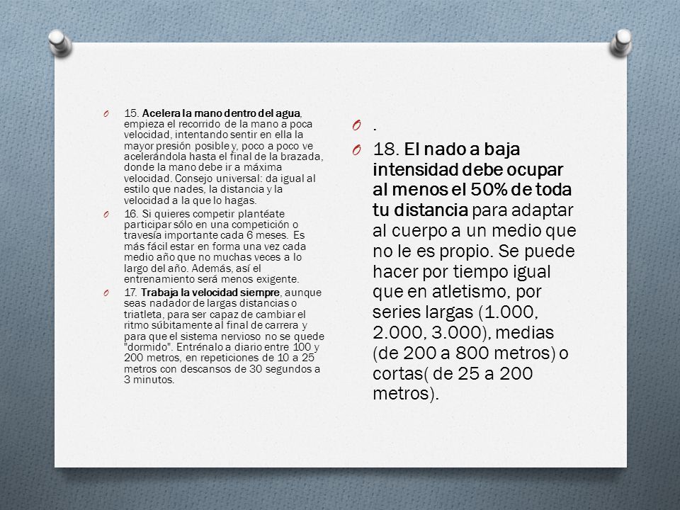 15. Acelera la mano dentro del agua, empieza el recorrido de la mano a poca velocidad, intentando sentir en ella la mayor presión posible y, poco a poco ve acelerándola hasta el final de la brazada, donde la mano debe ir a máxima velocidad. Consejo universal: da igual al estilo que nades, la distancia y la velocidad a la que lo hagas.