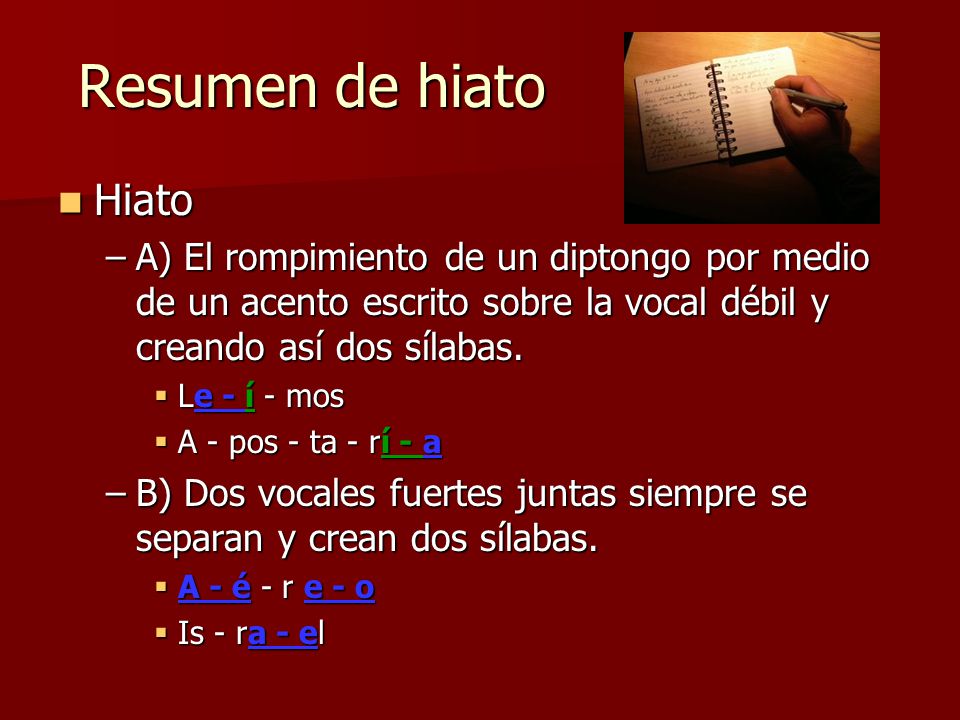 Resumen de hiato Hiato. A) El rompimiento de un diptongo por medio de un acento escrito sobre la vocal débil y creando así dos sílabas.