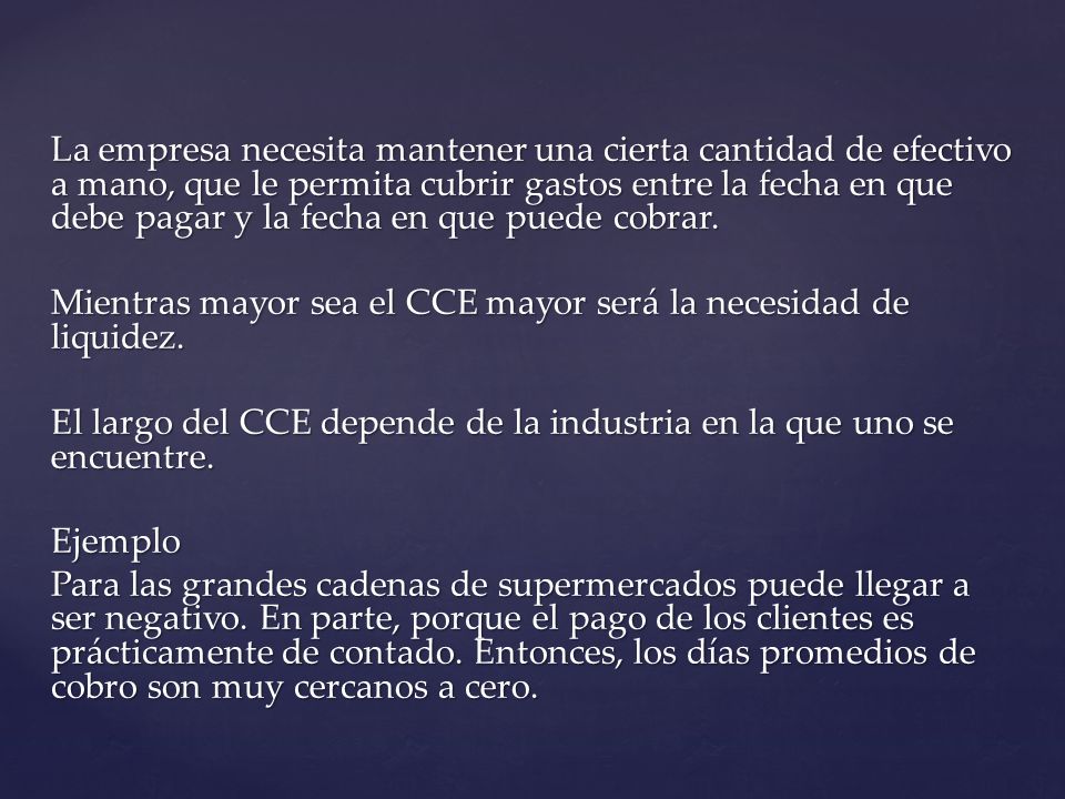 La empresa necesita mantener una cierta cantidad de efectivo a mano, que le permita cubrir gastos entre la fecha en que debe pagar y la fecha en que puede cobrar.
