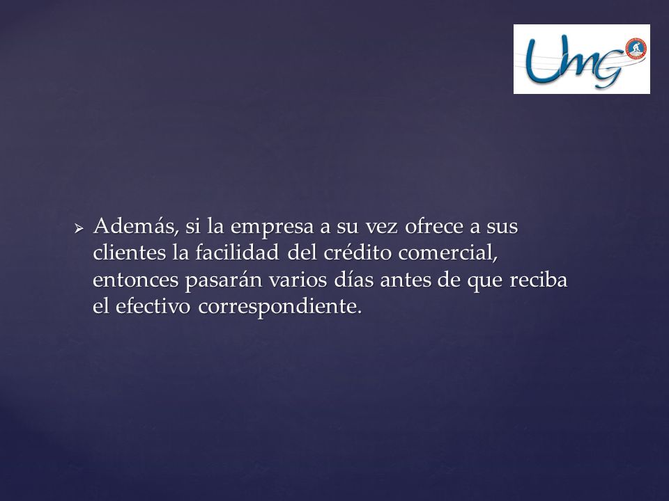 Además, si la empresa a su vez ofrece a sus clientes la facilidad del crédito comercial, entonces pasarán varios días antes de que reciba el efectivo correspondiente.