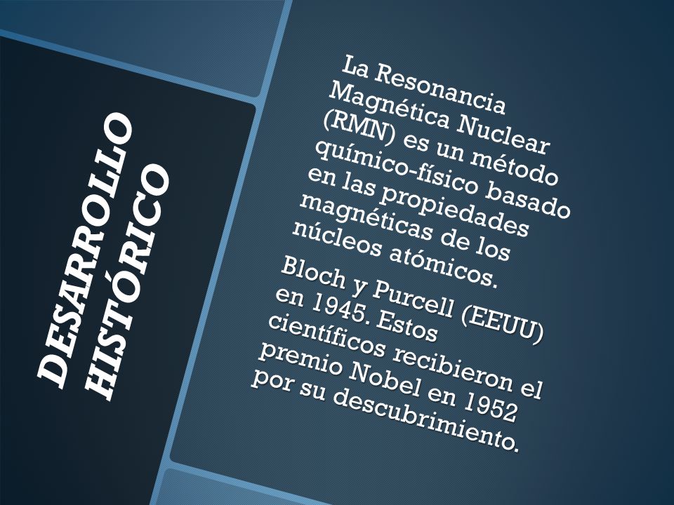 La Resonancia Magnética Nuclear (RMN) es un método químico-físico basado en las propiedades magnéticas de los núcleos atómicos. Bloch y Purcell (EEUU) en Estos científicos recibieron el premio Nobel en 1952 por su descubrimiento.
