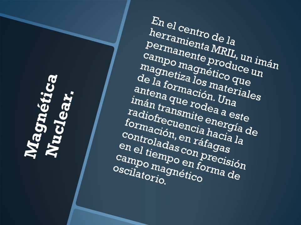 En el centro de la herramienta MRIL, un imán permanente produce un campo magnético que magnetiza los materiales de la formación. Una antena que rodea a este imán transmite energía de radiofrecuencia hacia la formación, en ráfagas controladas con precisión en el tiempo en forma de campo magnético oscilatorio.