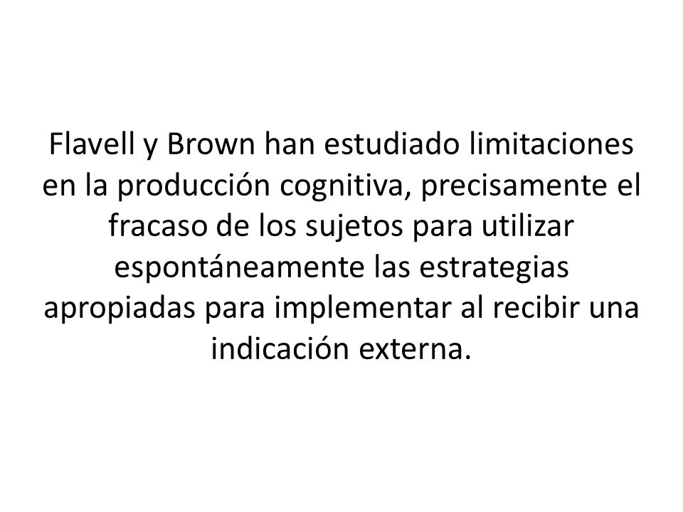Flavell y Brown han estudiado limitaciones en la producción cognitiva, precisamente el fracaso de los sujetos para utilizar espontáneamente las estrategias apropiadas para implementar al recibir una indicación externa.