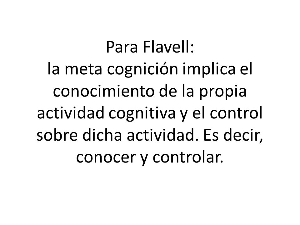 Para Flavell: la meta cognición implica el conocimiento de la propia actividad cognitiva y el control sobre dicha actividad.