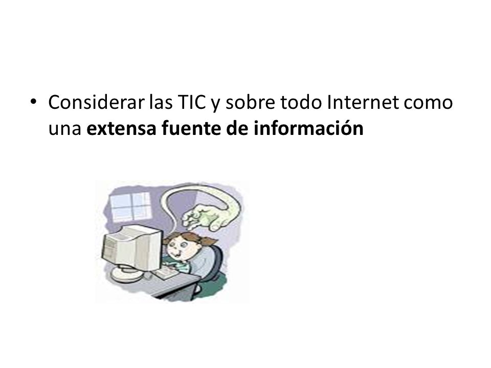 Considerar las TIC y sobre todo Internet como una extensa fuente de información