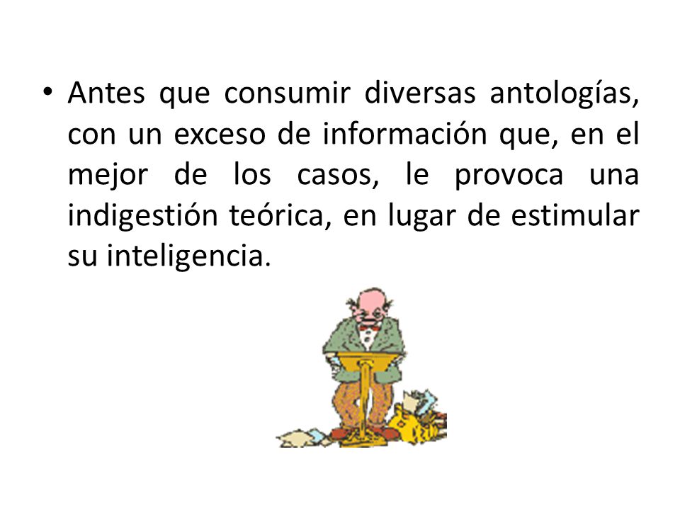 Antes que consumir diversas antologías, con un exceso de información que, en el mejor de los casos, le provoca una indigestión teórica, en lugar de estimular su inteligencia.
