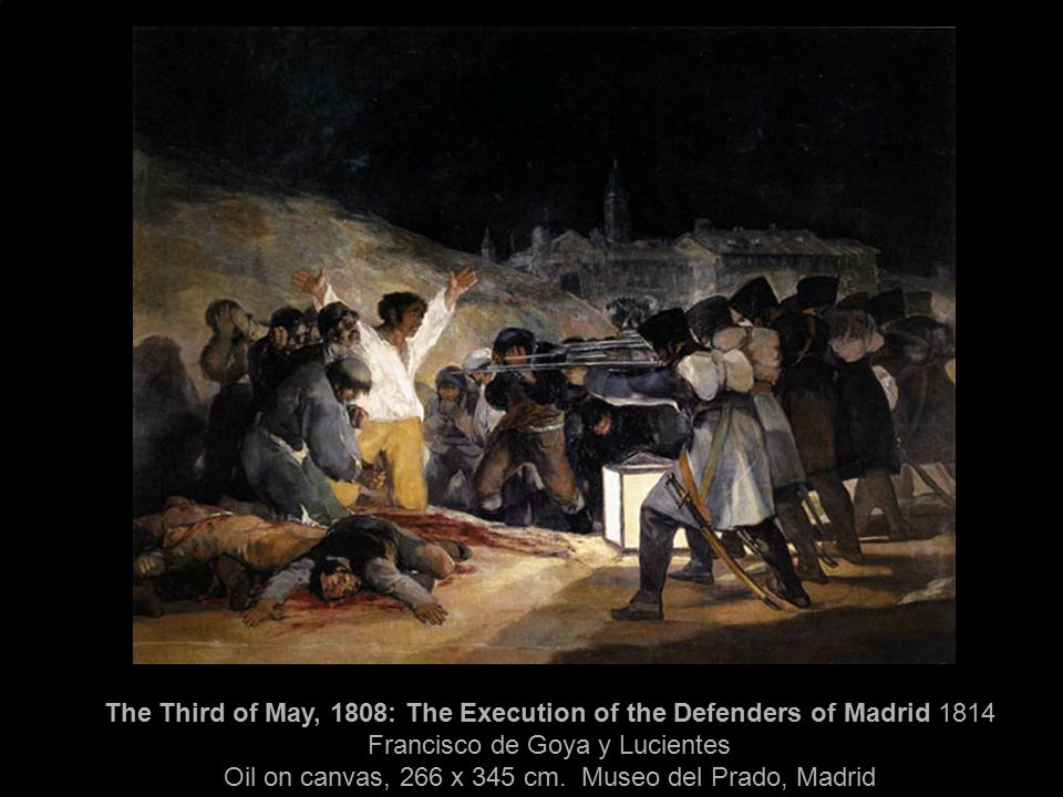 The Third of May, 1808: The Execution of the Defenders of Madrid 1814 Francisco de Goya y Lucientes Oil on canvas, 266 x 345 cm.